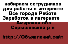 набираем сотрудников для работы в интернете - Все города Работа » Заработок в интернете   . Амурская обл.,Серышевский р-н